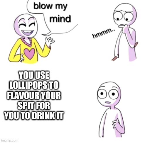 Blow my mind | YOU USE LOLLIPOPS TO FLAVOUR YOUR SPIT FOR YOU TO DRINK IT | image tagged in blow my mind | made w/ Imgflip meme maker