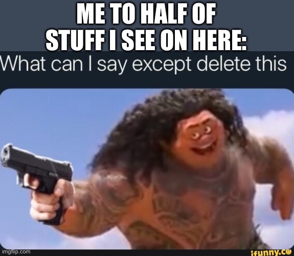 Lol | ME TO HALF OF STUFF I SEE ON HERE: | image tagged in what can i say except delete this,memes,funny,true,moana | made w/ Imgflip meme maker