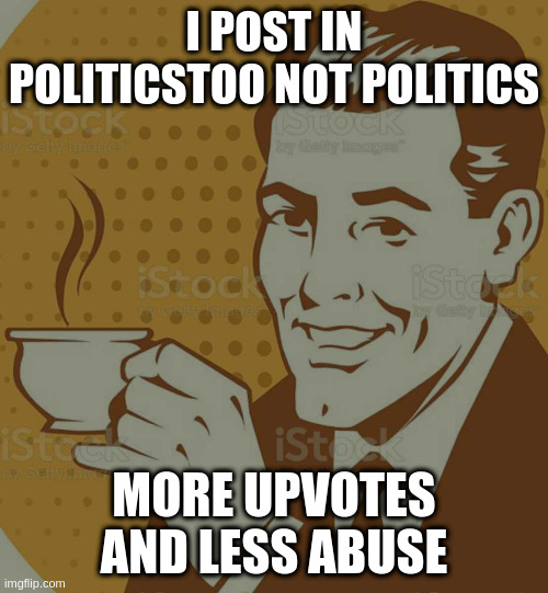 Mug Approval | I POST IN POLITICSTOO NOT POLITICS; MORE UPVOTES AND LESS ABUSE | image tagged in mug approval,better,less assholes | made w/ Imgflip meme maker
