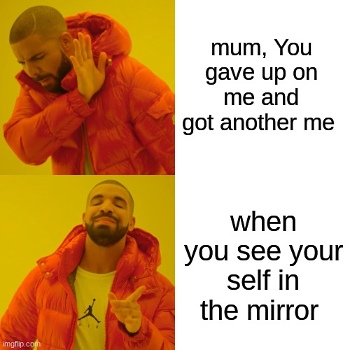 Drake Hotline Bling | mum, You gave up on me and got another me; when you see your self in the mirror | image tagged in memes,drake hotline bling | made w/ Imgflip meme maker