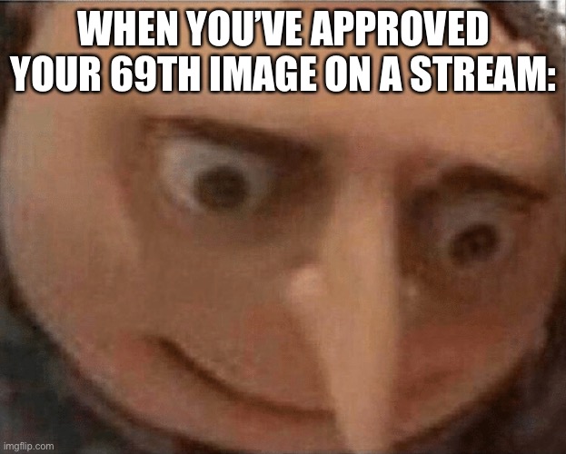 Lol | WHEN YOU’VE APPROVED YOUR 69TH IMAGE ON A STREAM: | image tagged in uh oh gru,memes,funny,69 | made w/ Imgflip meme maker