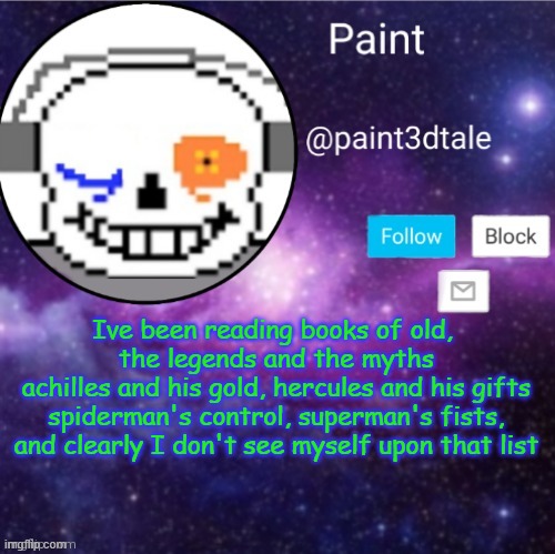 why must these things get in  my head | Ive been reading books of old, 
the legends and the myths
achilles and his gold, hercules and his gifts
spiderman's control, superman's fists,
and clearly I don't see myself upon that list | image tagged in paint announces | made w/ Imgflip meme maker