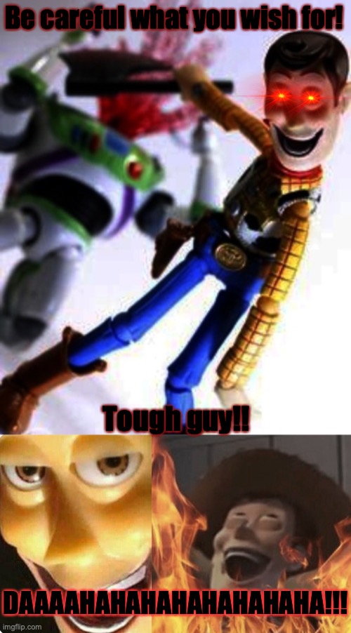 Power of evil succumb Woody and then he kills Buzz | Be careful what you wish for! DAAAAHAHAHAHAHAHAHAHA!!! Tough guy!! | image tagged in satanic woody,toy story,what the fuck did you just bring upon this cursed land,murder,cursed image,be careful | made w/ Imgflip meme maker