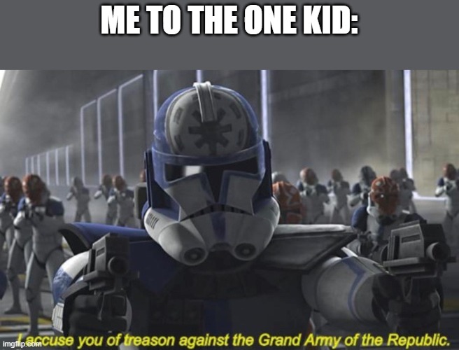 I Accuse You of Treason Against the Grand Army of the Republic | ME TO THE ONE KID: | image tagged in i accuse you of treason against the grand army of the republic | made w/ Imgflip meme maker