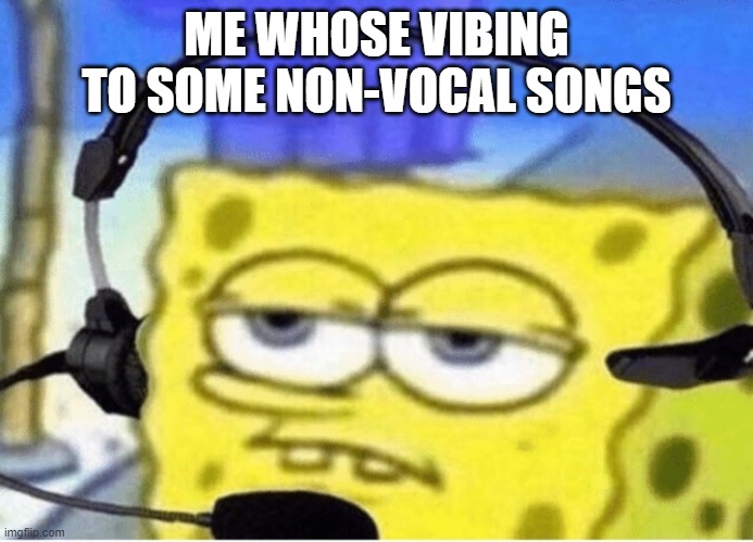 Spongebob with Headphones | ME WHOSE VIBING TO SOME NON-VOCAL SONGS | image tagged in spongebob with headphones | made w/ Imgflip meme maker