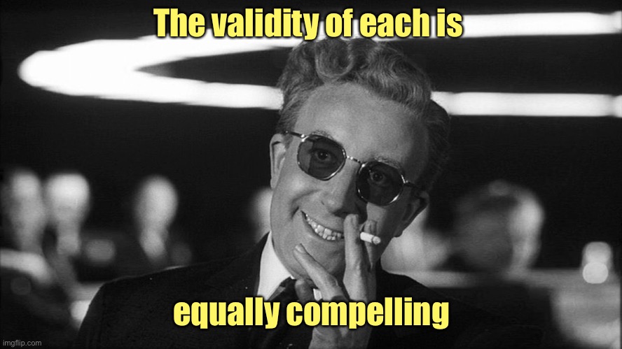 Doctor Strangelove says... | The validity of each is equally compelling | image tagged in doctor strangelove says | made w/ Imgflip meme maker