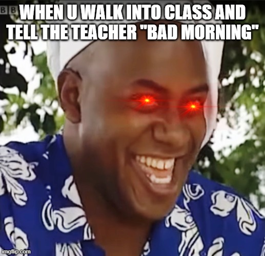 Savage | WHEN U WALK INTO CLASS AND TELL THE TEACHER "BAD MORNING" | image tagged in hehe boi | made w/ Imgflip meme maker