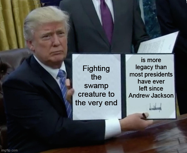 Trump Bill Signing Meme | Fighting the swamp creature to the very end is more legacy than most presidents have ever left since Andrew Jackson | image tagged in memes,trump bill signing | made w/ Imgflip meme maker