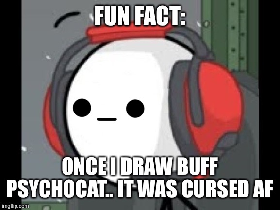 Yes i draw it like many many months ago | FUN FACT:; ONCE I DRAW BUFF PSYCHOCAT.. IT WAS CURSED AF | made w/ Imgflip meme maker