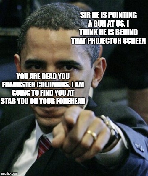 Obama to Columbus(terrorist) | SIR HE IS POINTING A GUN AT US, I THINK HE IS BEHIND THAT PROJECTOR SCREEN; YOU ARE DEAD YOU FRAUDSTER COLUMBUS. I AM GOING TO FIND YOU AT STAB YOU ON YOUR FOREHEAD | image tagged in angry obama | made w/ Imgflip meme maker