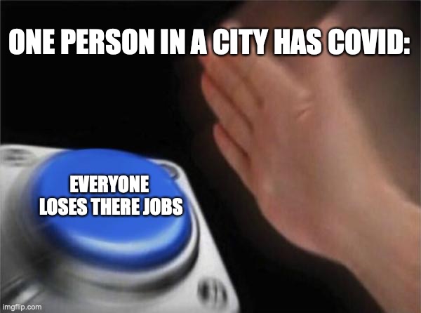 Blank Nut Button | ONE PERSON IN A CITY HAS COVID:; EVERYONE 
LOSES THERE JOBS | image tagged in memes,blank nut button | made w/ Imgflip meme maker