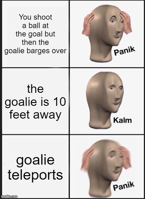 oml | You shoot a ball at the goal but then the goalie barges over; the goalie is 10 feet away; goalie teleports | image tagged in memes,panik kalm panik | made w/ Imgflip meme maker