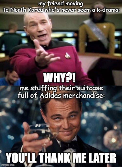 my friend moving
 to North Korea who's never seem a k-drama:; WHY?! me stuffing their suitcase full of Adidas merchandise:; YOU'LL THANK ME LATER | image tagged in memes | made w/ Imgflip meme maker