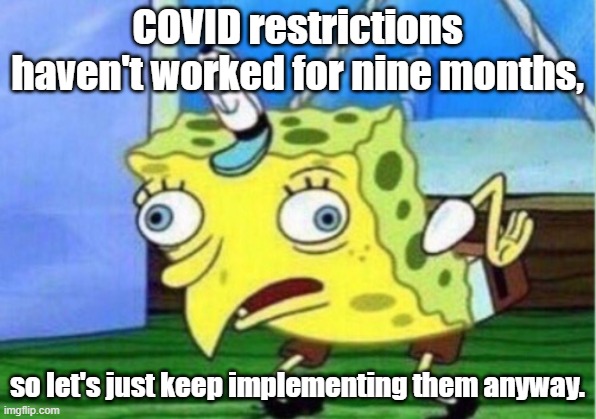 Mocking Spongebob | COVID restrictions haven't worked for nine months, so let's just keep implementing them anyway. | image tagged in memes,mocking spongebob | made w/ Imgflip meme maker