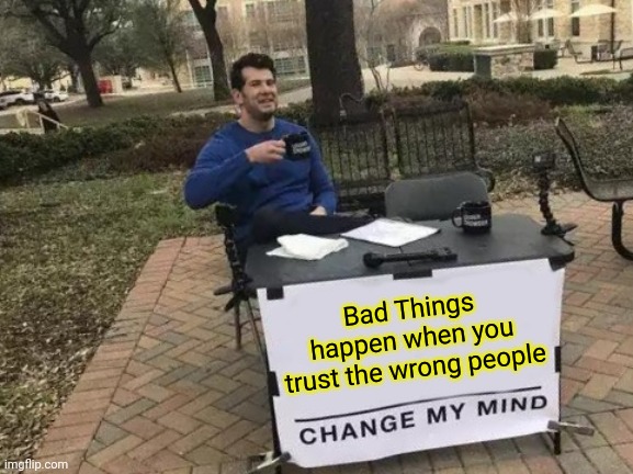 Bad Things Happen When You Trust the wrong people | Bad Things happen when you trust the wrong people | image tagged in memes,change my mind | made w/ Imgflip meme maker