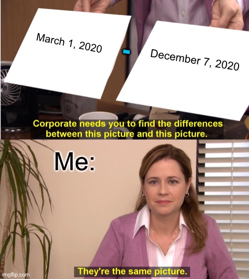 If I had to guess, tomorrow is going to be the same, too. | -; March 1, 2020; December 7, 2020; Me: | image tagged in memes,they're the same picture,pandemic,quarantine,help | made w/ Imgflip meme maker