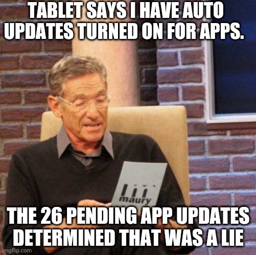Maury Lie Detector Meme | TABLET SAYS I HAVE AUTO UPDATES TURNED ON FOR APPS. THE 26 PENDING APP UPDATES DETERMINED THAT WAS A LIE | image tagged in memes,maury lie detector,AdviceAnimals | made w/ Imgflip meme maker