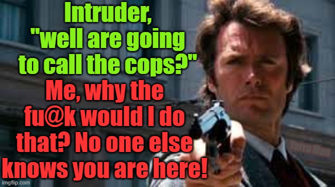 Make my day. Thief / Intruder | Intruder, "well are going to call the cops?"; Me, why the fu@k would I do that? No one else knows you are here! Yarra Man | image tagged in thief | made w/ Imgflip meme maker