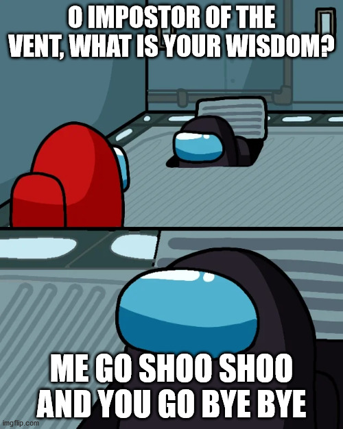 O Impostor of the Vent | O IMPOSTOR OF THE VENT, WHAT IS YOUR WISDOM? ME GO SHOO SHOO
AND YOU GO BYE BYE | image tagged in impostor of the vent | made w/ Imgflip meme maker