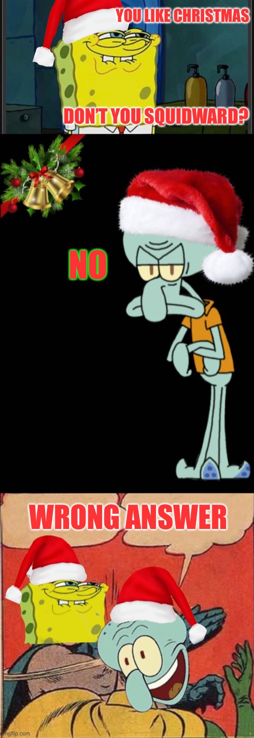 Spongebob Christmas Weekend Dec 11-13 a Kraziness_all_the_way, EGOS, MeMe_BOMB1, 44colt & TD1437 event | YOU LIKE CHRISTMAS; DON’T YOU SQUIDWARD? NO; WRONG ANSWER | image tagged in spongebob christmas weekend,kraziness_all_the_way,egos,meme_bomb1,44colt,td1437 | made w/ Imgflip meme maker
