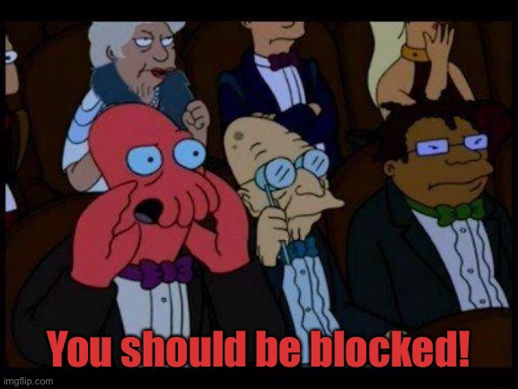 You Should Feel Bad Zoidberg Meme | You should be blocked! | image tagged in memes,you should feel bad zoidberg | made w/ Imgflip meme maker