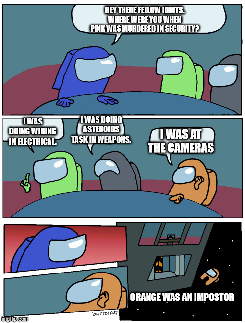 In security | HEY THERE FELLOW IDIOTS. WHERE WERE YOU WHEN PINK WAS MURDERED IN SECURITY? I WAS DOING ASTEROIDS TASK IN WEAPONS. I WAS DOING WIRING IN ELECTRICAL. I WAS AT THE CAMERAS; ORANGE WAS AN IMPOSTOR | image tagged in among us meeting | made w/ Imgflip meme maker
