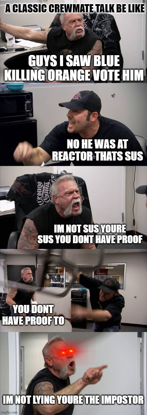 Crewmate talk | A CLASSIC CREWMATE TALK BE LIKE; GUYS I SAW BLUE KILLING ORANGE VOTE HIM; NO HE WAS AT REACTOR THATS SUS; IM NOT SUS YOURE SUS YOU DONT HAVE PROOF; YOU DONT HAVE PROOF TO; IM NOT LYING YOURE THE IMPOSTOR | image tagged in memes,american chopper argument | made w/ Imgflip meme maker