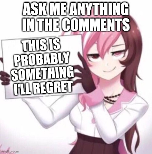 Ask Me Anything |  ASK ME ANYTHING IN THE COMMENTS; THIS IS PROBABLY SOMETHING I'LL REGRET | image tagged in anime girl holding sign,questions | made w/ Imgflip meme maker