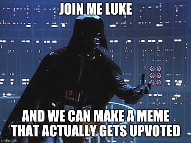 Darth Vader - Come to the Dark Side |  JOIN ME LUKE; AND WE CAN MAKE A MEME THAT ACTUALLY GETS UPVOTED | image tagged in darth vader - come to the dark side,star wars,memes,funny | made w/ Imgflip meme maker