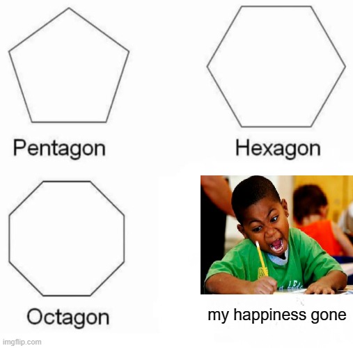 Pentagon Hexagon Octagon | my happiness gone | image tagged in memes,pentagon hexagon octagon | made w/ Imgflip meme maker