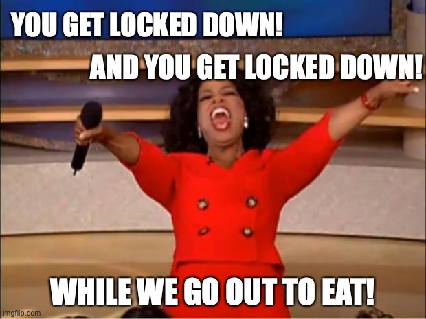 Oprah You Get A | YOU GET LOCKED DOWN! AND YOU GET LOCKED DOWN! WHILE WE GO OUT TO EAT! | image tagged in memes,oprah you get a,lock down,covid-19 | made w/ Imgflip meme maker