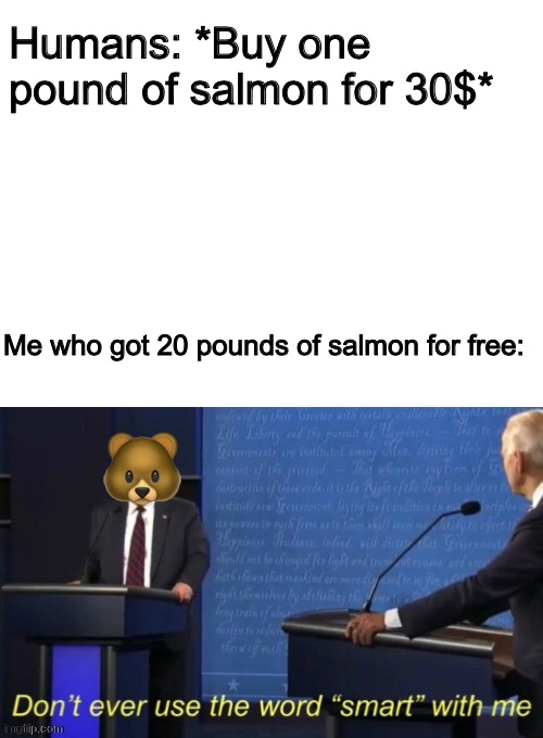 This post was made by the bear gang |  Humans: *Buy one pound of salmon for 30$*; Me who got 20 pounds of salmon for free:; 🐻 | image tagged in don't ever use the word smart with me | made w/ Imgflip meme maker