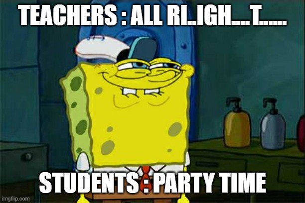:) | TEACHERS : ALL RI..IGH....T...... STUDENTS : PARTY TIME | image tagged in memes,don't you squidward | made w/ Imgflip meme maker