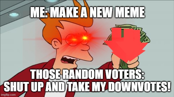 Meird, i hate those guy.... | ME: MAKE A NEW MEME; THOSE RANDOM VOTERS: SHUT UP AND TAKE MY DOWNVOTES! | image tagged in too funny,funny,funny memes | made w/ Imgflip meme maker