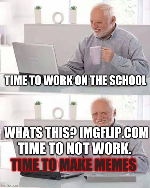 S P O O N 0,2 | TIME TO WORK ON THE SCHOOL; WHATS THIS? IMGFLIP.COM; TIME TO NOT WORK. TIME TO MAKE MEMES | image tagged in memes,hide the pain harold | made w/ Imgflip meme maker