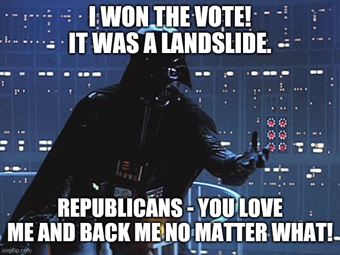 Darth Vader - Come to the Dark Side | I WON THE VOTE! IT WAS A LANDSLIDE. REPUBLICANS - YOU LOVE ME AND BACK ME NO MATTER WHAT! | image tagged in darth vader - come to the dark side | made w/ Imgflip meme maker