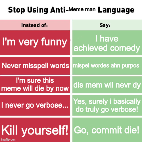 Meme man for the win! | Meme man; I'm very funny; I have achieved comedy; mispel wordes ahn purpos; Never misspell words; I'm sure this meme will die by now; dis mem wil nevr dy; I never go verbose... Yes, surely i basically do truly go verbose! Kill yourself! Go, commit die! | image tagged in stop using anti-animal language | made w/ Imgflip meme maker