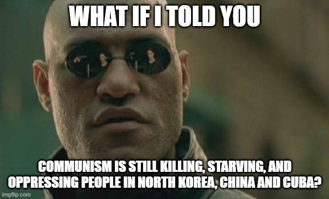 Matrix Morpheus Meme | WHAT IF I TOLD YOU; COMMUNISM IS STILL KILLING, STARVING, AND OPPRESSING PEOPLE IN NORTH KOREA, CHINA AND CUBA? | image tagged in memes,matrix morpheus | made w/ Imgflip meme maker