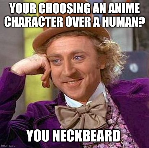 Creepy Condescending Wonka | YOUR CHOOSING AN ANIME CHARACTER OVER A HUMAN? YOU NECKBEARD | image tagged in memes,creepy condescending wonka,neckbeard | made w/ Imgflip meme maker