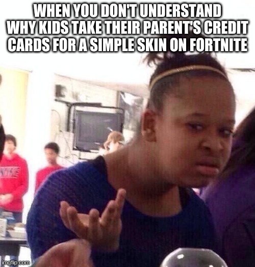 Gotta admit, that sh*t gets hella annoying #BanFortniteSkins | WHEN YOU DON'T UNDERSTAND WHY KIDS TAKE THEIR PARENT'S CREDIT CARDS FOR A SIMPLE SKIN ON FORTNITE | image tagged in memes,black girl wat,fortnite meme,fortnite,relatable,online gaming | made w/ Imgflip meme maker