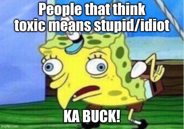 Toxic Kids these days | People that think toxic means stupid/idiot; KA BUCK! | image tagged in memes,mocking spongebob | made w/ Imgflip meme maker