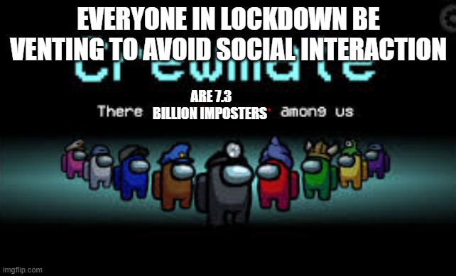 There is 1 imposter among us | EVERYONE IN LOCKDOWN BE VENTING TO AVOID SOCIAL INTERACTION; ARE 7.3 BILLION IMPOSTERS | image tagged in there is 1 imposter among us | made w/ Imgflip meme maker