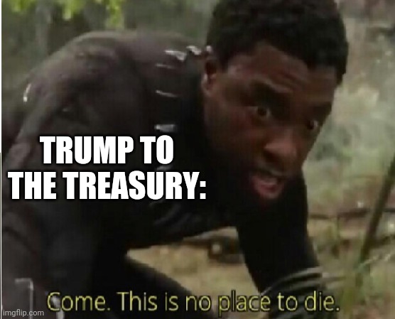 Come this is no place to die | TRUMP TO THE TREASURY: | image tagged in come this is no place to die | made w/ Imgflip meme maker