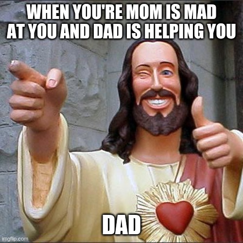 dad | WHEN YOU'RE MOM IS MAD AT YOU AND DAD IS HELPING YOU; DAD | image tagged in memes,buddy christ | made w/ Imgflip meme maker