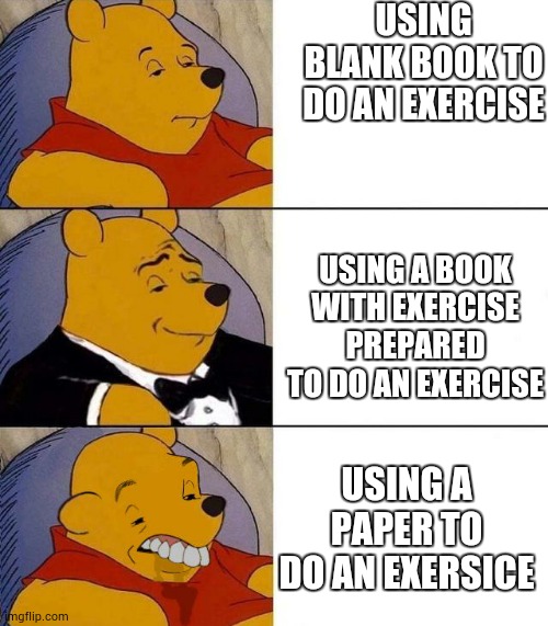 Best,Better, Blurst | USING BLANK BOOK TO DO AN EXERCISE; USING A BOOK WITH EXERCISE PREPARED TO DO AN EXERCISE; USING A PAPER TO DO AN EXERSICE | image tagged in best better blurst | made w/ Imgflip meme maker