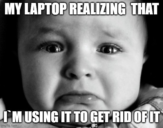 . |  MY LAPTOP REALIZING  THAT; I`M USING IT TO GET RID OF IT | image tagged in memes,sad baby,laptop | made w/ Imgflip meme maker