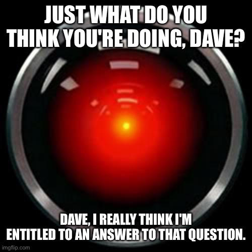 HAL 9000 | JUST WHAT DO YOU THINK YOU'RE DOING, DAVE? DAVE, I REALLY THINK I'M ENTITLED TO AN ANSWER TO THAT QUESTION. | image tagged in hal 9000 | made w/ Imgflip meme maker