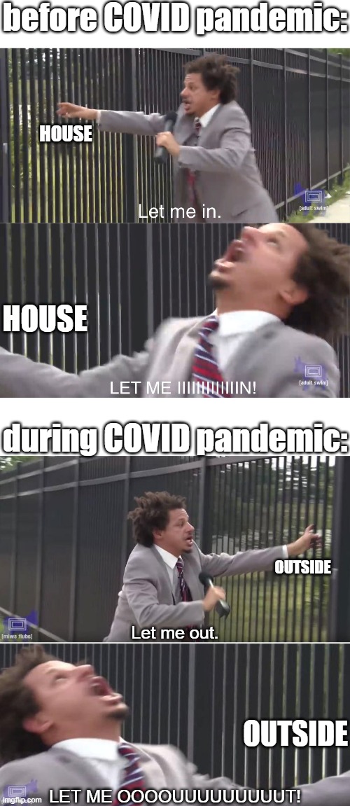 Before and After the COVID-19 Pandemic: | before COVID pandemic:; HOUSE; HOUSE; during COVID pandemic:; OUTSIDE; Let me out. OUTSIDE; LET ME OOOOUUUUUUUUUT! | image tagged in let me in,covid-19 | made w/ Imgflip meme maker
