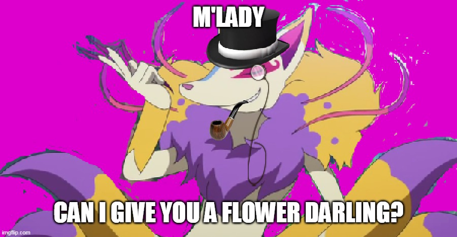 Kyubi wants to impress you | M'LADY; CAN I GIVE YOU A FLOWER DARLING? | image tagged in gentleman kyubi | made w/ Imgflip meme maker