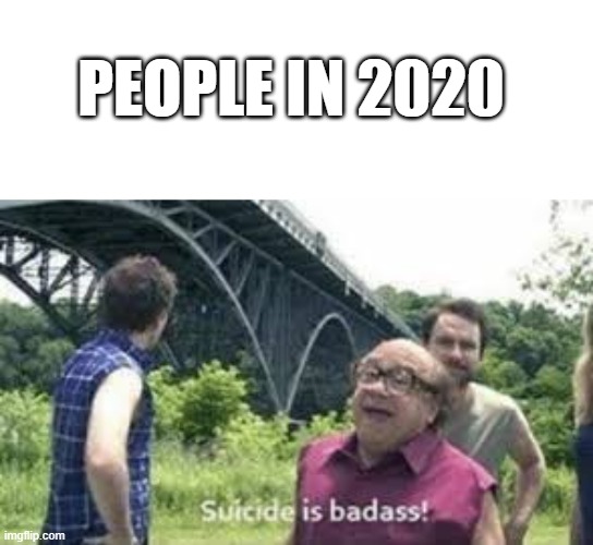 PEOPLE IN 2020 | image tagged in suicide is badass | made w/ Imgflip meme maker